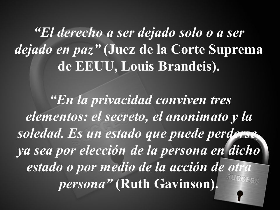 El derecho a ser dejado solo o a ser dejado en paz (Juez de la Corte Suprema de EEUU, Louis Brandeis).