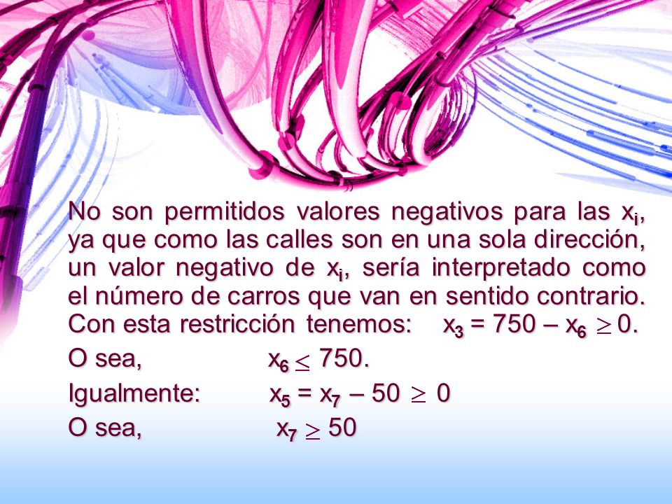 No son permitidos valores negativos para las xi, ya que como las calles son en una sola dirección, un valor negativo de xi, sería interpretado como el número de carros que van en sentido contrario. Con esta restricción tenemos: x3 = 750 – x6 0.