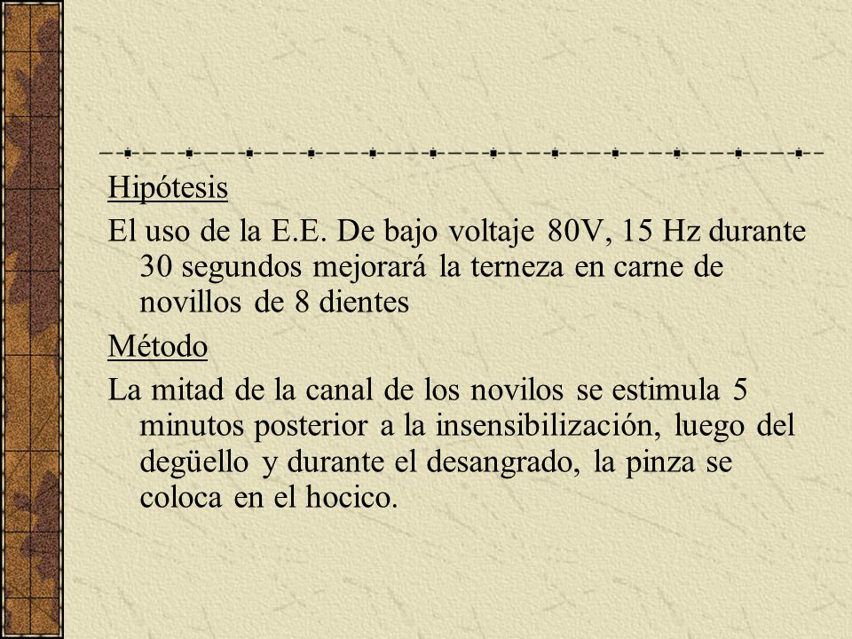Hipótesis El uso de la E.E. De bajo voltaje 80V, 15 Hz durante 30 segundos mejorará la terneza en carne de novillos de 8 dientes.