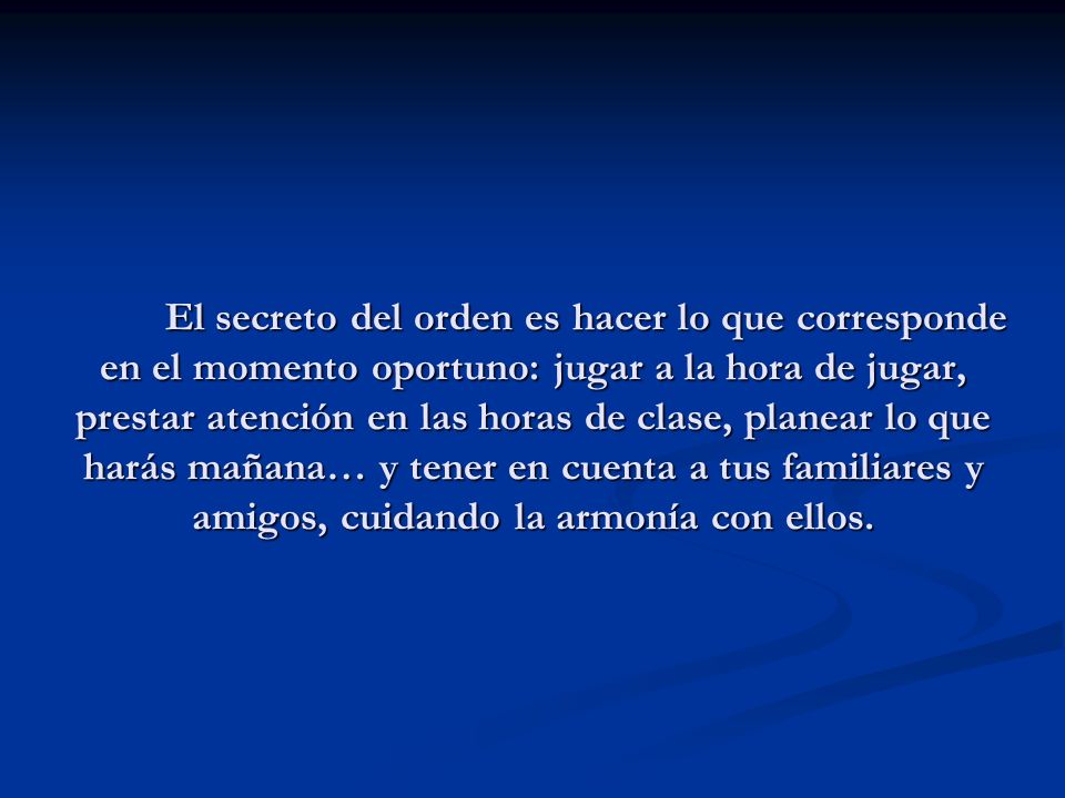 El secreto del orden es hacer lo que corresponde en el momento oportuno: jugar a la hora de jugar, prestar atención en las horas de clase, planear lo que harás mañana… y tener en cuenta a tus familiares y amigos, cuidando la armonía con ellos.