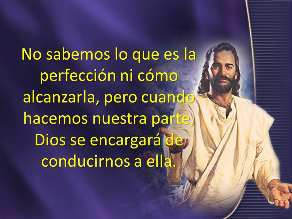 No sabemos lo que es la perfección ni cómo alcanzarla, pero cuando hacemos nuestra parte, Dios se encargará de conducirnos a ella.