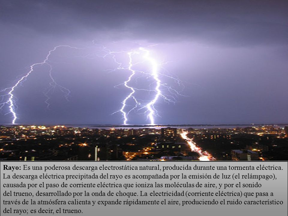 Rayo: Es una poderosa descarga electrostática natural, producida durante una tormenta eléctrica.