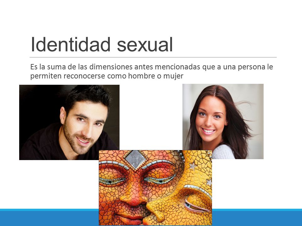 Identidad sexual Es la suma de las dimensiones antes mencionadas que a una persona le permiten reconocerse como hombre o mujer.