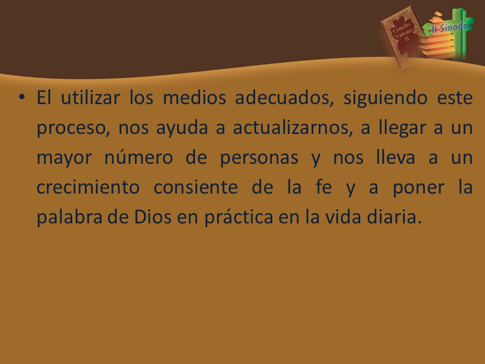 El utilizar los medios adecuados, siguiendo este proceso, nos ayuda a actualizarnos, a llegar a un mayor número de personas y nos lleva a un crecimiento consiente de la fe y a poner la palabra de Dios en práctica en la vida diaria.