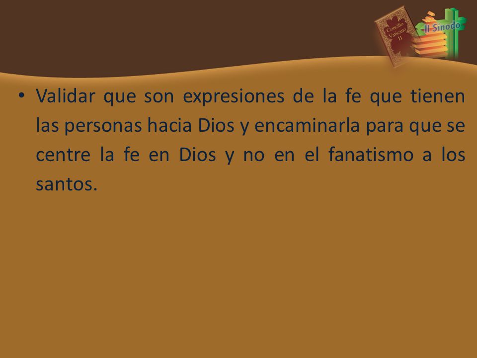 Validar que son expresiones de la fe que tienen las personas hacia Dios y encaminarla para que se centre la fe en Dios y no en el fanatismo a los santos.