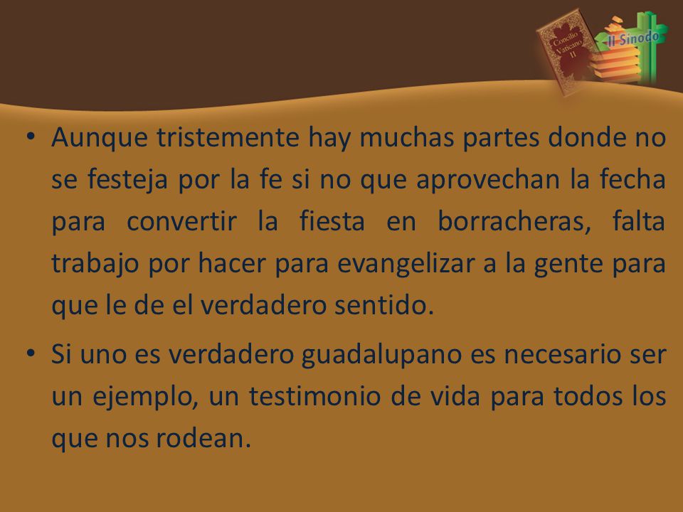 Aunque tristemente hay muchas partes donde no se festeja por la fe si no que aprovechan la fecha para convertir la fiesta en borracheras, falta trabajo por hacer para evangelizar a la gente para que le de el verdadero sentido.