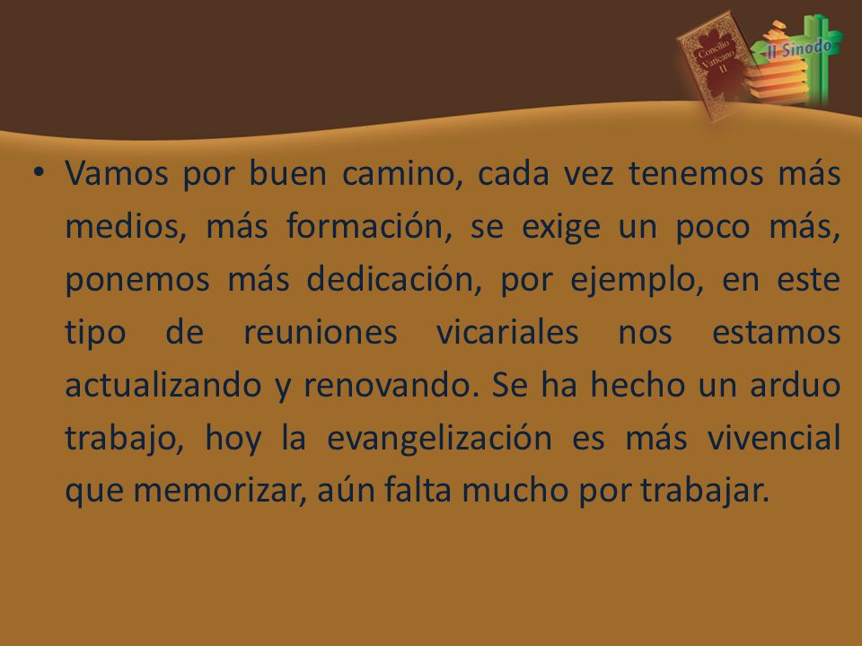 Vamos por buen camino, cada vez tenemos más medios, más formación, se exige un poco más, ponemos más dedicación, por ejemplo, en este tipo de reuniones vicariales nos estamos actualizando y renovando.