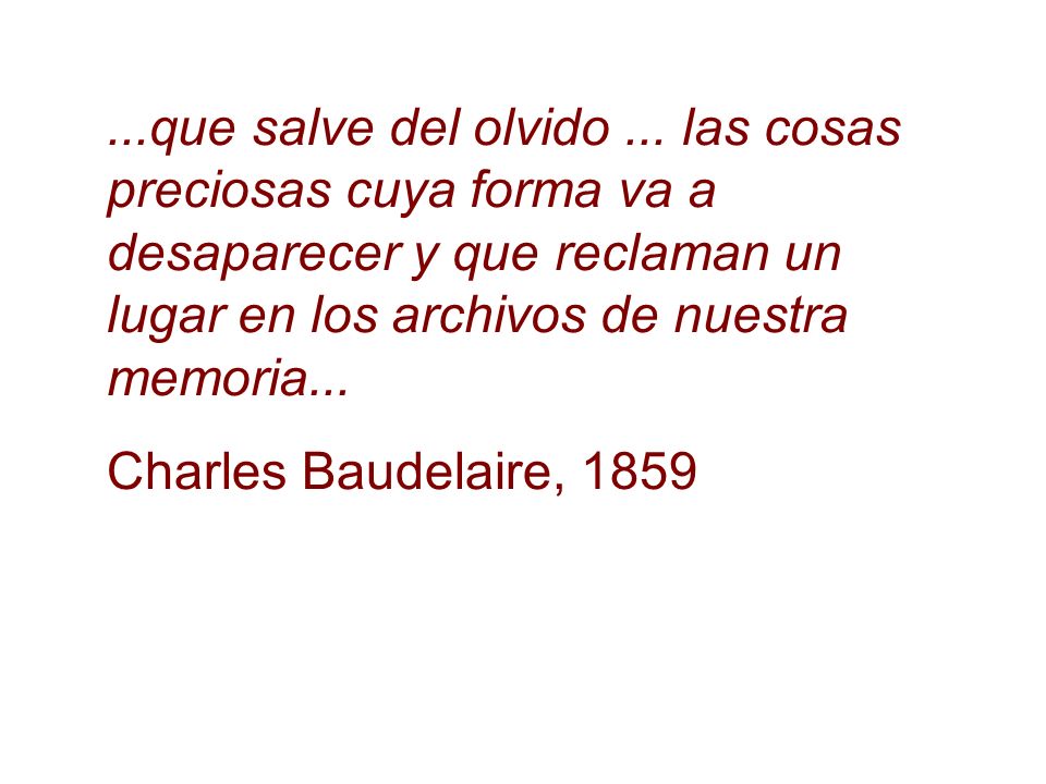 ...que salve del olvido ... las cosas preciosas cuya forma va a desaparecer y que reclaman un lugar en los archivos de nuestra memoria...