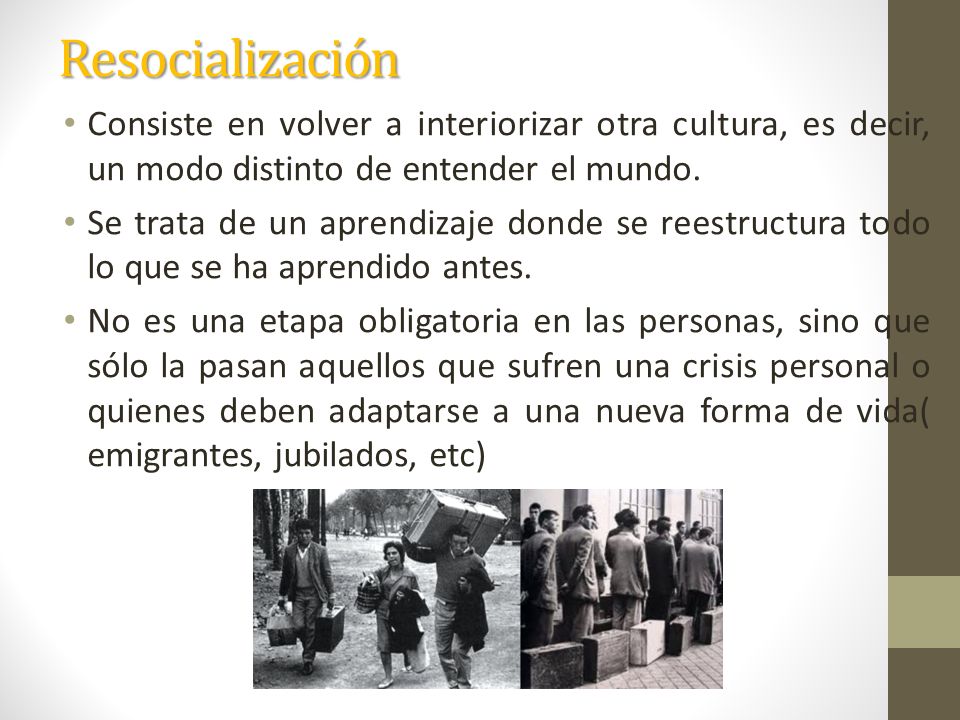 Resocialización Consiste en volver a interiorizar otra cultura, es decir, un modo distinto de entender el mundo.