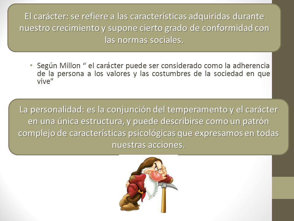 El carácter: se refiere a las características adquiridas durante nuestro crecimiento y supone cierto grado de conformidad con las normas sociales.