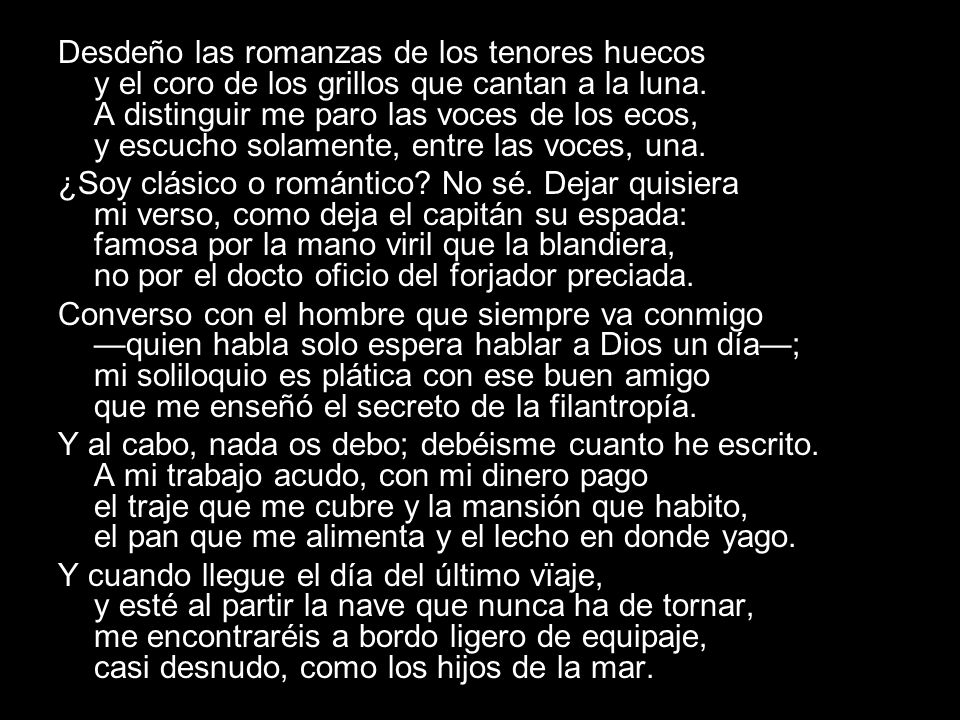 Desdeño las romanzas de los tenores huecos y el coro de los grillos que cantan a la luna. A distinguir me paro las voces de los ecos, y escucho solamente, entre las voces, una.