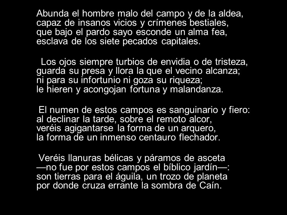 Abunda el hombre malo del campo y de la aldea, capaz de insanos vicios y crímenes bestiales, que bajo el pardo sayo esconde un alma fea, esclava de los siete pecados capitales.