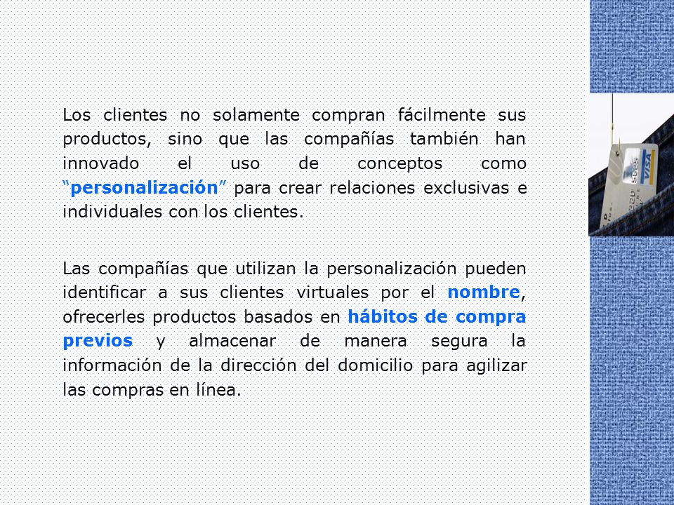 Los clientes no solamente compran fácilmente sus productos, sino que las compañías también han innovado el uso de conceptos como personalización para crear relaciones exclusivas e individuales con los clientes.