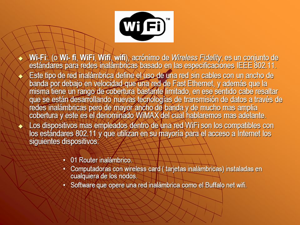 Wi-Fi:. (o Wi- fi, WiFi, Wifi, wifi), acrónimo de Wireless Fidelity, es un conjunto de estándares para redes inalámbricas basado en las especificaciones IEEE