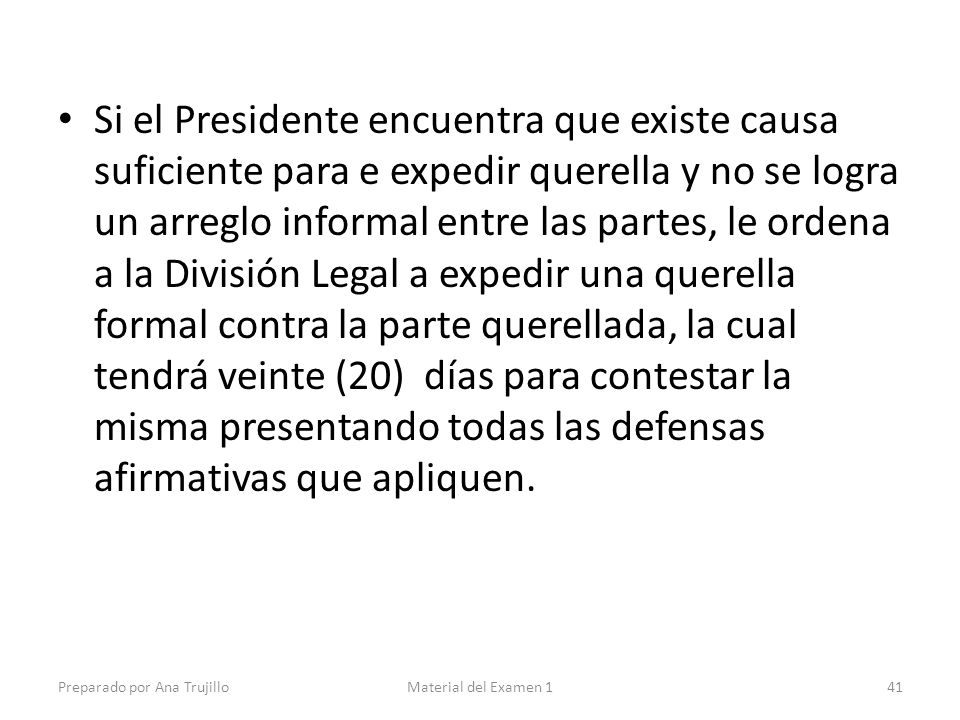 Si el Presidente encuentra que existe causa suficiente para e expedir querella y no se logra un arreglo informal entre las partes, le ordena a la División Legal a expedir una querella formal contra la parte querellada, la cual tendrá veinte (20) días para contestar la misma presentando todas las defensas afirmativas que apliquen.