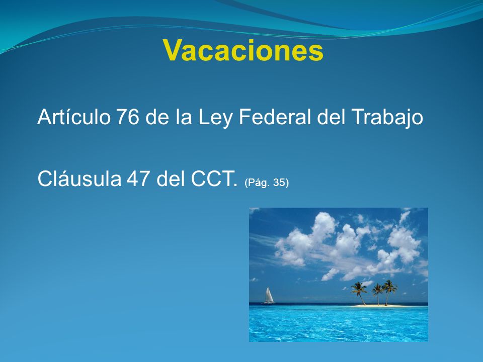 Vacaciones Artículo 76 de la Ley Federal del Trabajo Cláusula 47 del CCT. (Pág. 35)