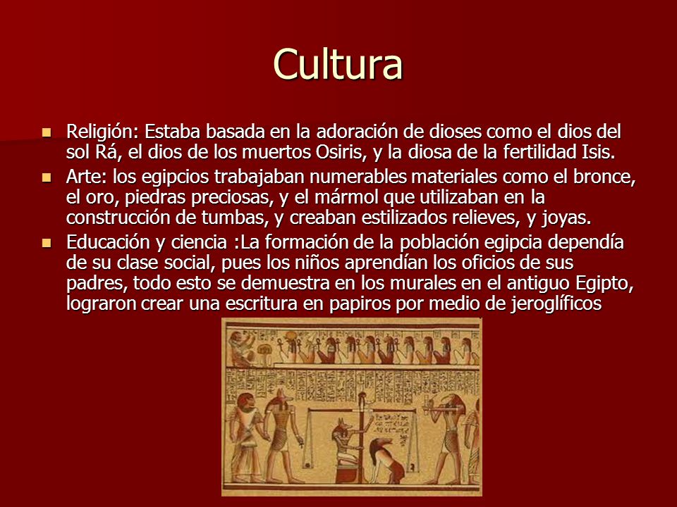 Cultura Religión: Estaba basada en la adoración de dioses como el dios del sol Rá, el dios de los muertos Osiris, y la diosa de la fertilidad Isis.