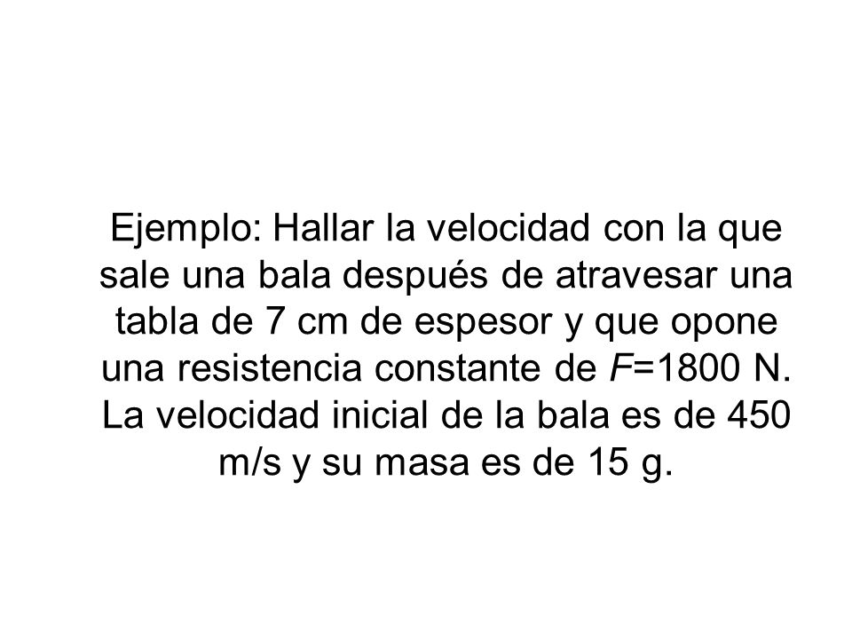 Ejemplo: Hallar la velocidad con la que sale una bala después de atravesar una tabla de 7 cm de espesor y que opone una resistencia constante de F=1800 N.