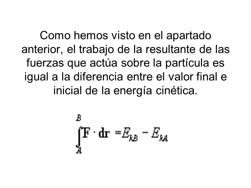 Como hemos visto en el apartado anterior, el trabajo de la resultante de las fuerzas que actúa sobre la partícula es igual a la diferencia entre el valor final e inicial de la energía cinética.