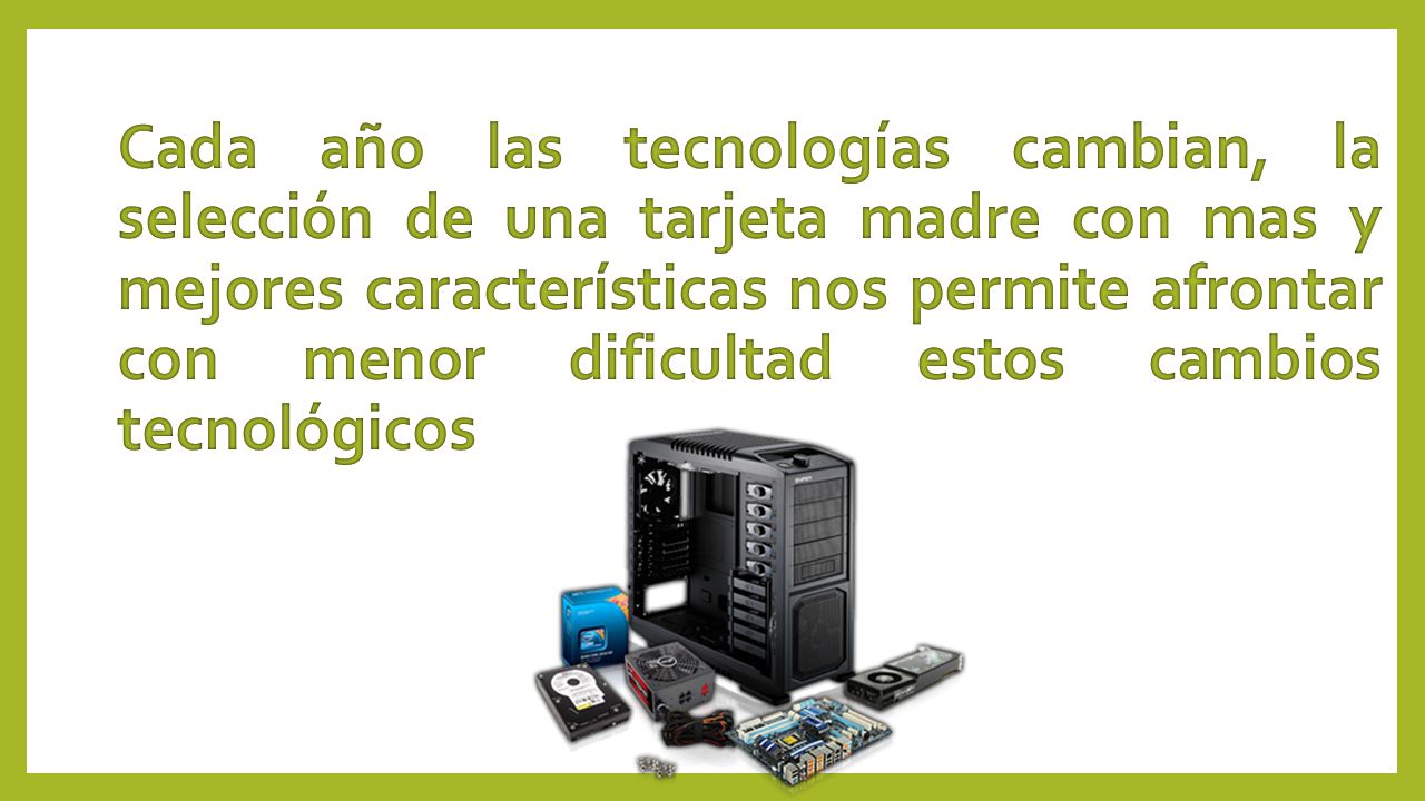Cada año las tecnologías cambian, la selección de una tarjeta madre con mas y mejores características nos permite afrontar con menor dificultad estos cambios tecnológicos