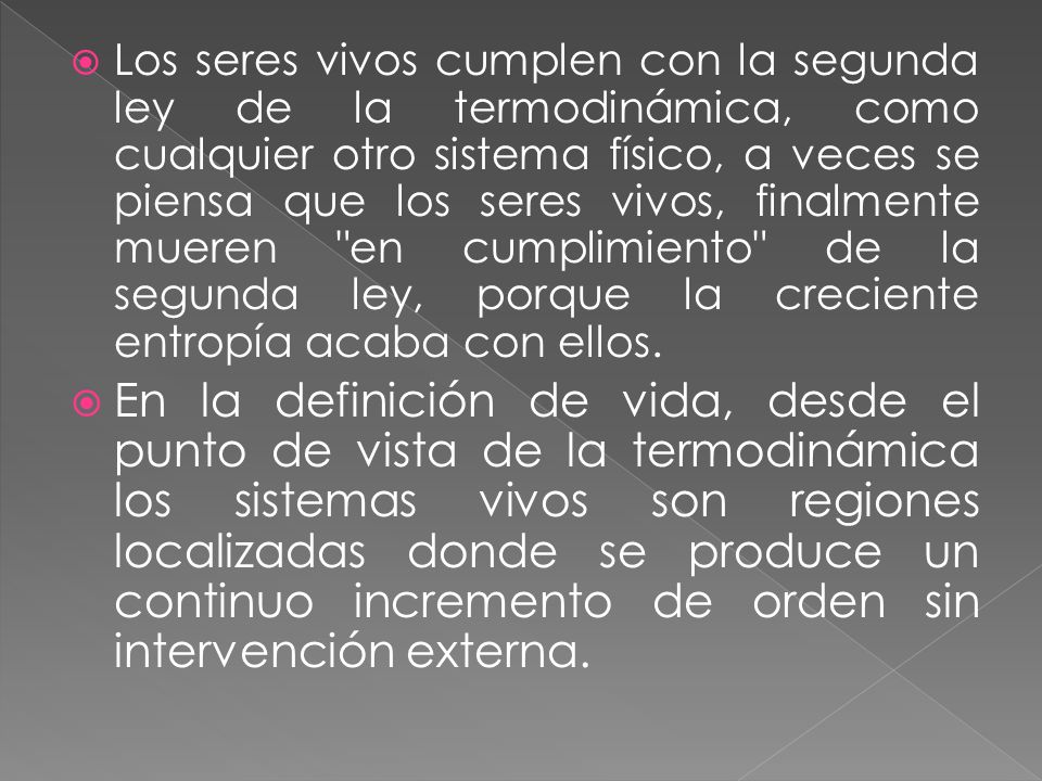 Los seres vivos cumplen con la segunda ley de la termodinámica, como cualquier otro sistema físico, a veces se piensa que los seres vivos, finalmente mueren en cumplimiento de la segunda ley, porque la creciente entropía acaba con ellos.