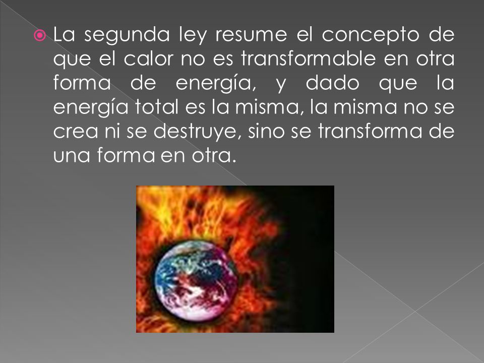 La segunda ley resume el concepto de que el calor no es transformable en otra forma de energía, y dado que la energía total es la misma, la misma no se crea ni se destruye, sino se transforma de una forma en otra.
