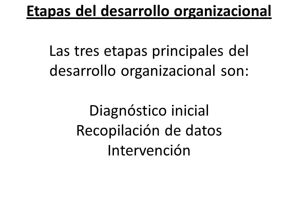 Etapas del desarrollo organizacional Las tres etapas principales del desarrollo organizacional son: Diagnóstico inicial Recopilación de datos Intervención