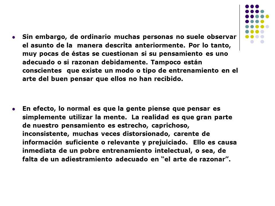Sin embargo, de ordinario muchas personas no suele observar el asunto de la manera descrita anteriormente. Por lo tanto, muy pocas de éstas se cuestionan si su pensamiento es uno adecuado o si razonan debidamente. Tampoco están conscientes que existe un modo o tipo de entrenamiento en el arte del buen pensar que ellos no han recibido.