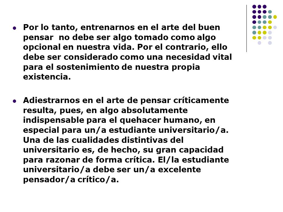 Por lo tanto, entrenarnos en el arte del buen pensar no debe ser algo tomado como algo opcional en nuestra vida. Por el contrario, ello debe ser considerado como una necesidad vital para el sostenimiento de nuestra propia existencia.
