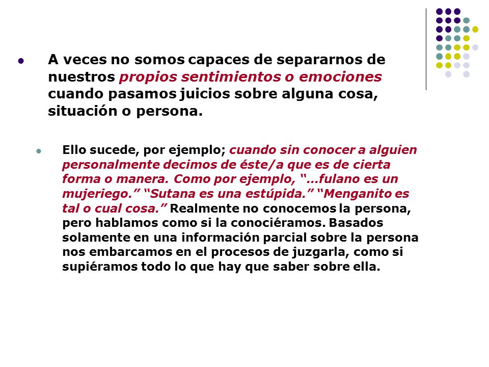 A veces no somos capaces de separarnos de nuestros propios sentimientos o emociones cuando pasamos juicios sobre alguna cosa, situación o persona.