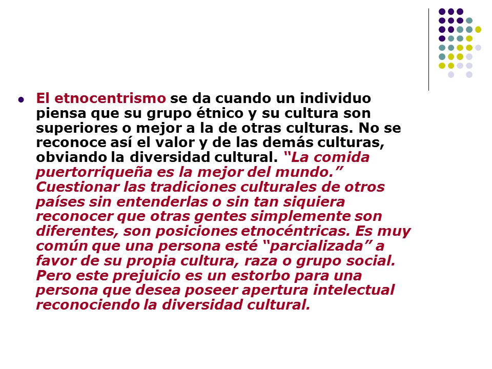 El etnocentrismo se da cuando un individuo piensa que su grupo étnico y su cultura son superiores o mejor a la de otras culturas.