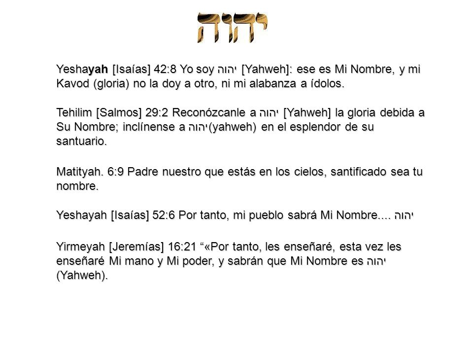 Yeshayah [Isaías] 42:8 Yo soy יהוה [Yahweh]: ese es Mi Nombre, y mi Kavod (gloria) no la doy a otro, ni mi alabanza a ídolos.