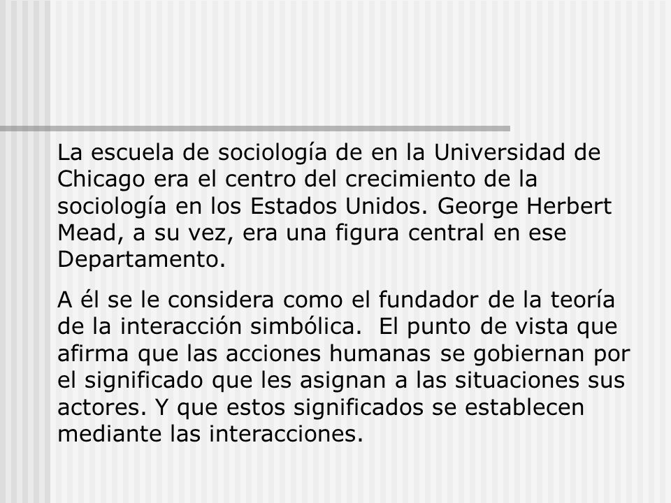 La escuela de sociología de en la Universidad de Chicago era el centro del crecimiento de la sociología en los Estados Unidos. George Herbert Mead, a su vez, era una figura central en ese Departamento.