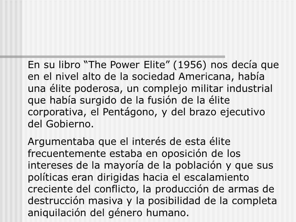 En su libro The Power Elite (1956) nos decía que en el nivel alto de la sociedad Americana, había una élite poderosa, un complejo militar industrial que había surgido de la fusión de la élite corporativa, el Pentágono, y del brazo ejecutivo del Gobierno.