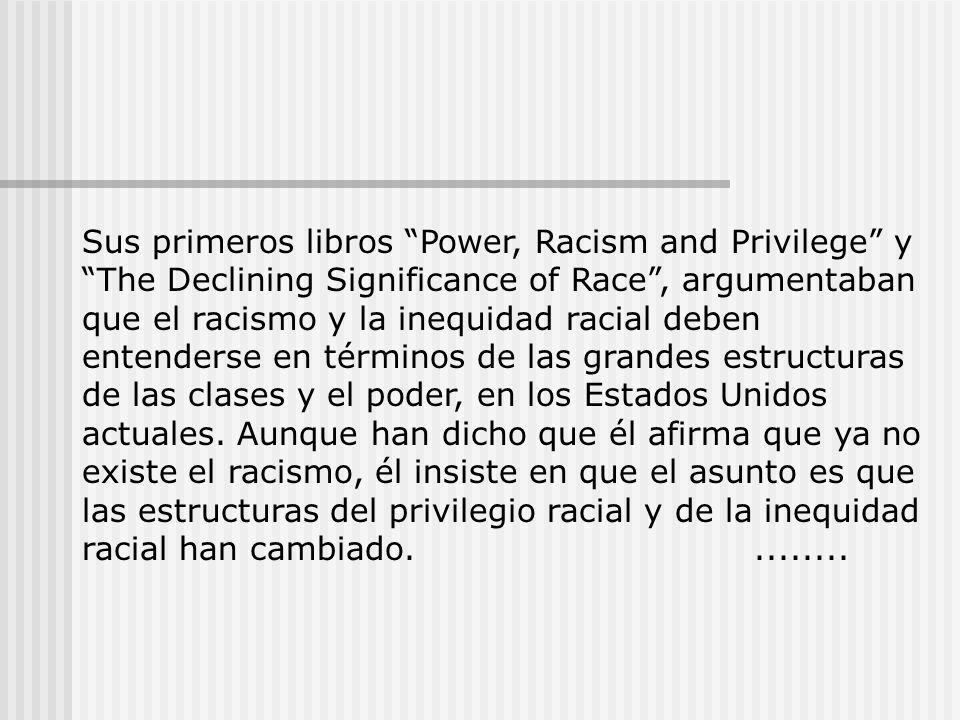 Sus primeros libros Power, Racism and Privilege y The Declining Significance of Race , argumentaban que el racismo y la inequidad racial deben entenderse en términos de las grandes estructuras de las clases y el poder, en los Estados Unidos actuales.
