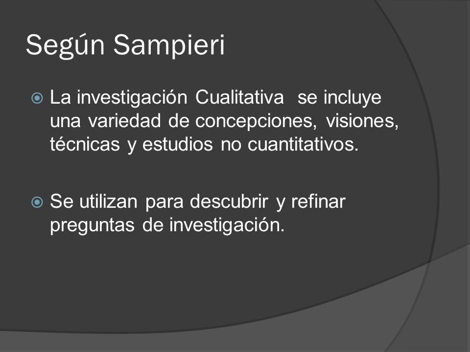Según Sampieri La investigación Cualitativa se incluye una variedad de concepciones, visiones, técnicas y estudios no cuantitativos.