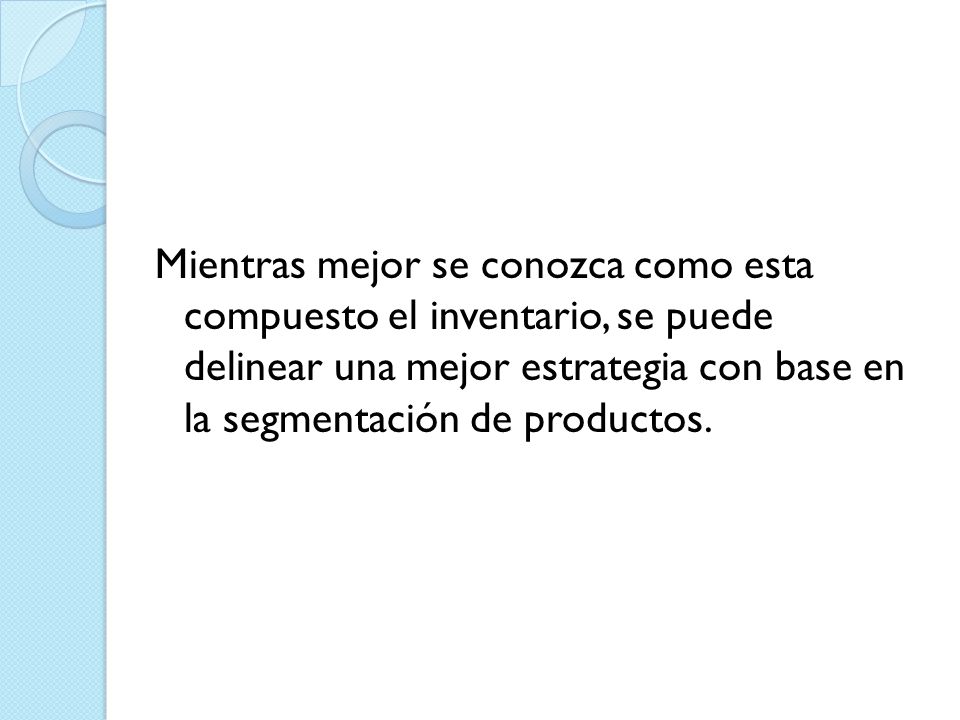 Mientras mejor se conozca como esta compuesto el inventario, se puede delinear una mejor estrategia con base en la segmentación de productos.