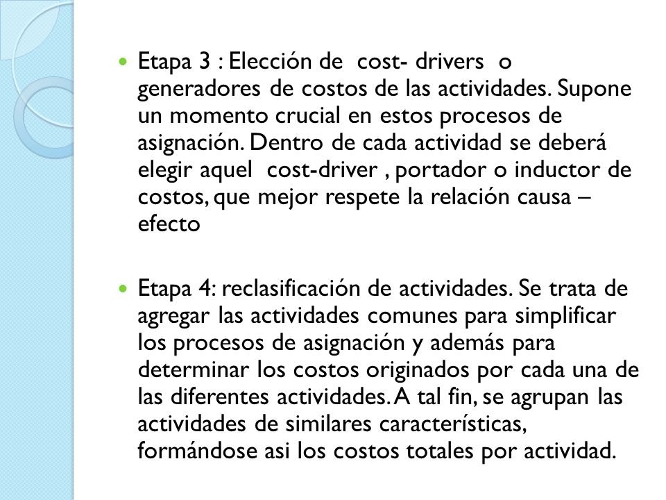 Etapa 3 : Elección de cost- drivers o generadores de costos de las actividades. Supone un momento crucial en estos procesos de asignación. Dentro de cada actividad se deberá elegir aquel cost-driver , portador o inductor de costos, que mejor respete la relación causa – efecto