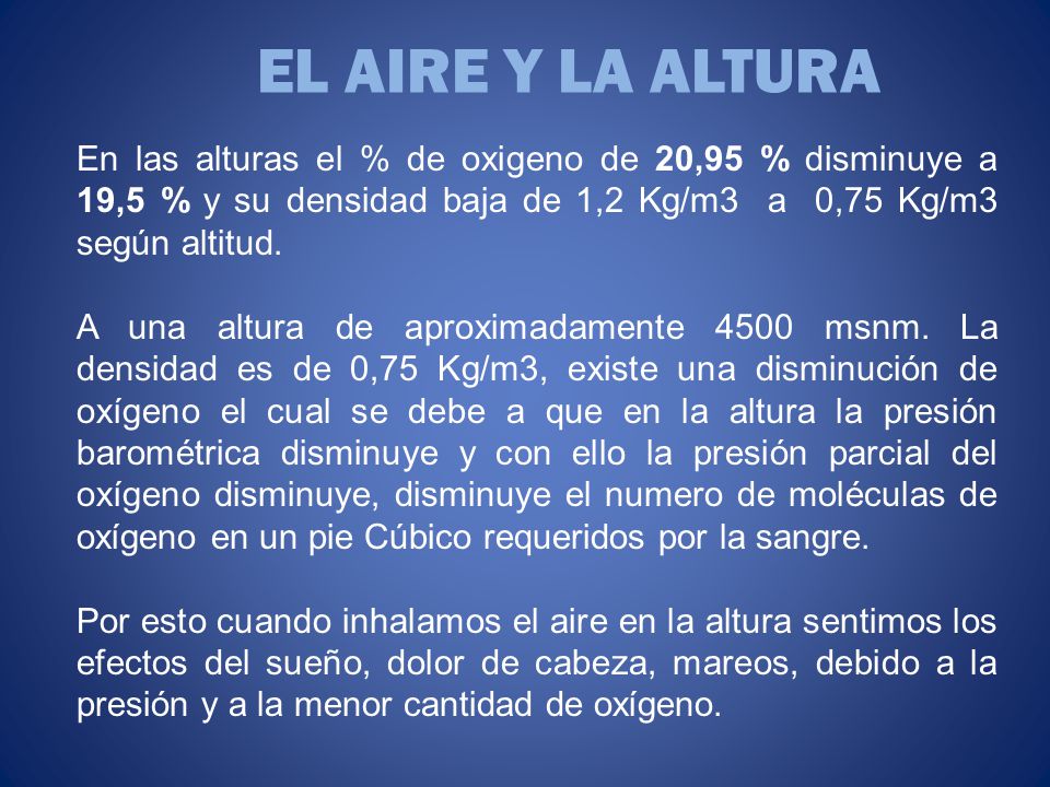 EL AIRE Y LA ALTURA En las alturas el % de oxigeno de 20,95 % disminuye a 19,5 % y su densidad baja de 1,2 Kg/m3 a 0,75 Kg/m3 según altitud.