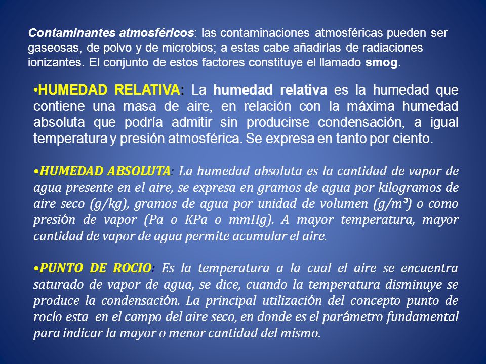 Contaminantes atmosféricos: las contaminaciones atmosféricas pueden ser gaseosas, de polvo y de microbios; a estas cabe añadirlas de radiaciones ionizantes. El conjunto de estos factores constituye el llamado smog.