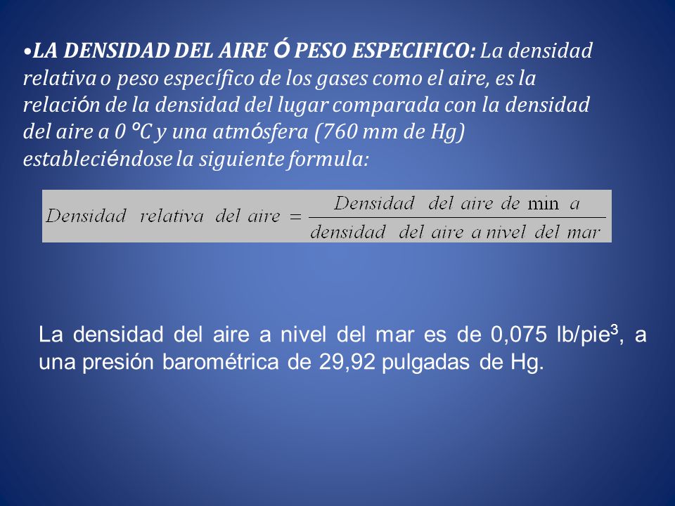 LA DENSIDAD DEL AIRE Ó PESO ESPECIFICO: La densidad relativa o peso específico de los gases como el aire, es la relación de la densidad del lugar comparada con la densidad del aire a 0 ºC y una atmósfera (760 mm de Hg) estableciéndose la siguiente formula: