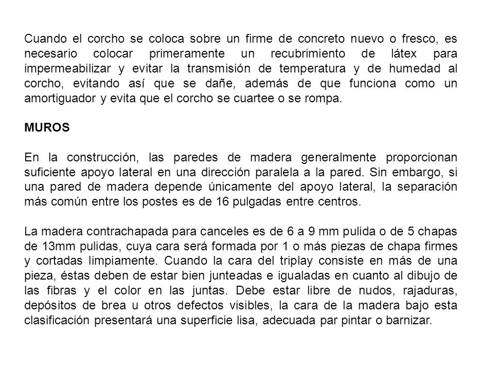 Cuando el corcho se coloca sobre un firme de concreto nuevo o fresco, es necesario colocar primeramente un recubrimiento de látex para impermeabilizar y evitar la transmisión de temperatura y de humedad al corcho, evitando así que se dañe, además de que funciona como un amortiguador y evita que el corcho se cuartee o se rompa.