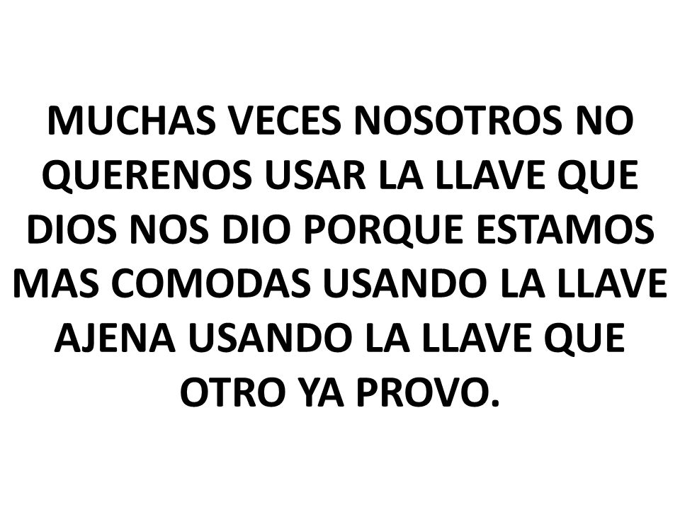 MUCHAS VECES NOSOTROS NO QUERENOS USAR LA LLAVE QUE DIOS NOS DIO PORQUE ESTAMOS MAS COMODAS USANDO LA LLAVE AJENA USANDO LA LLAVE QUE OTRO YA PROVO.