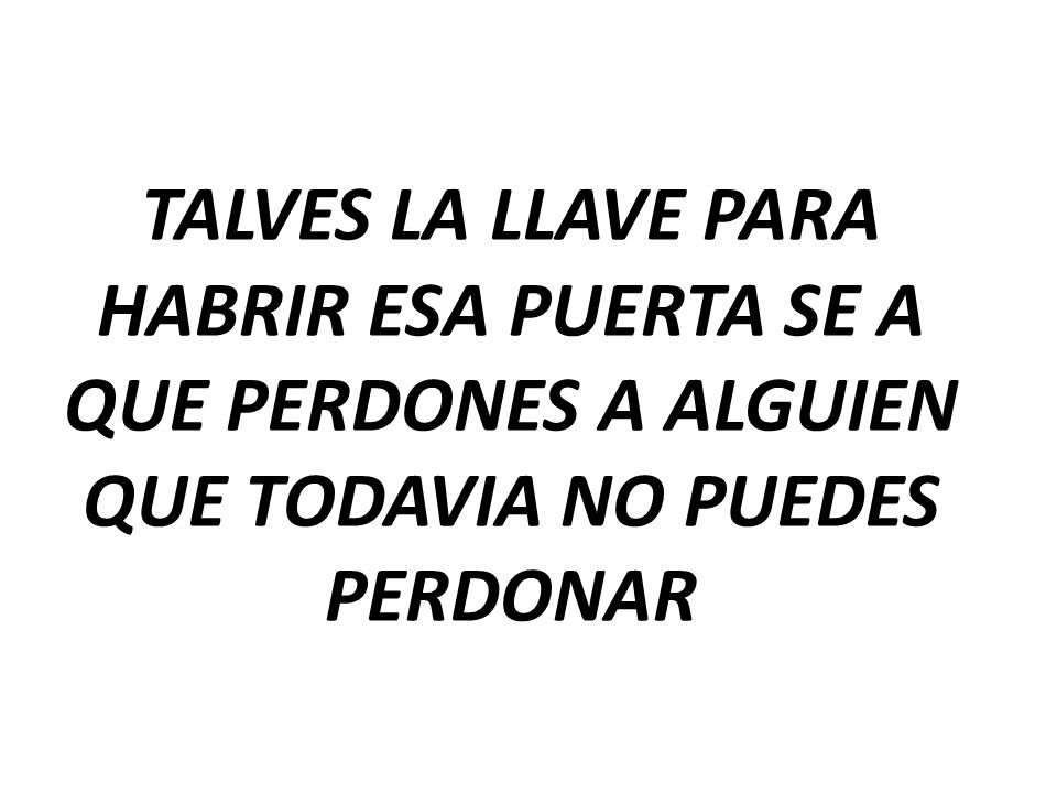 TALVES LA LLAVE PARA HABRIR ESA PUERTA SE A QUE PERDONES A ALGUIEN QUE TODAVIA NO PUEDES PERDONAR