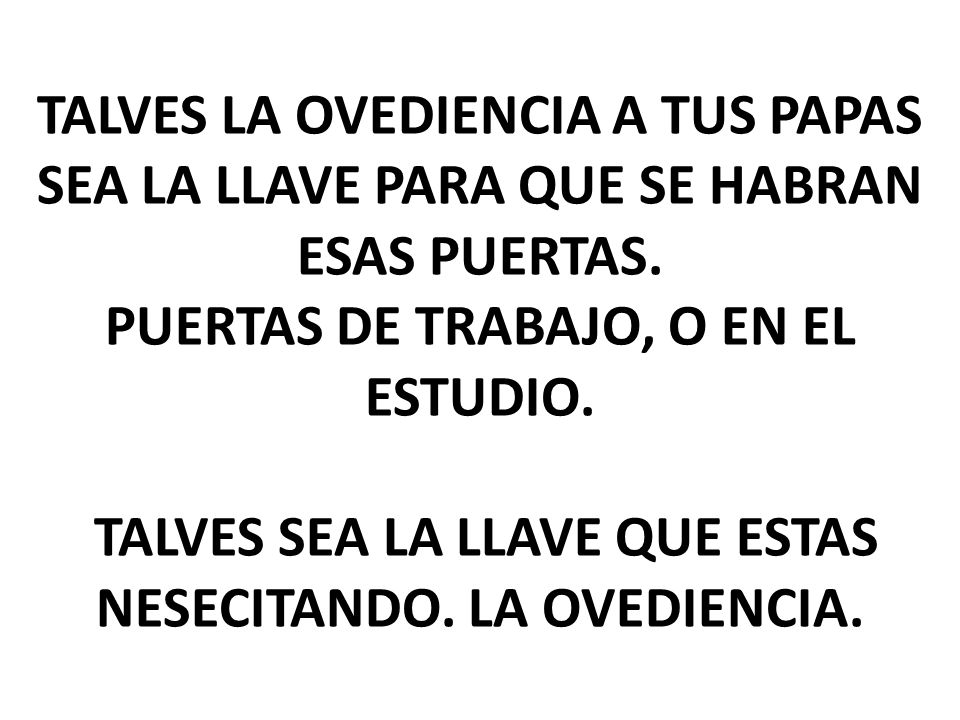 TALVES LA OVEDIENCIA A TUS PAPAS SEA LA LLAVE PARA QUE SE HABRAN ESAS PUERTAS.