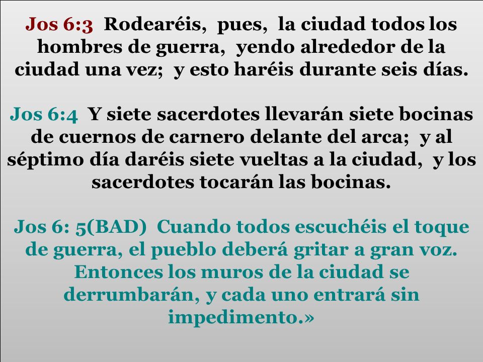 Jos 6:3 Rodearéis, pues, la ciudad todos los hombres de guerra, yendo alrededor de la ciudad una vez; y esto haréis durante seis días.