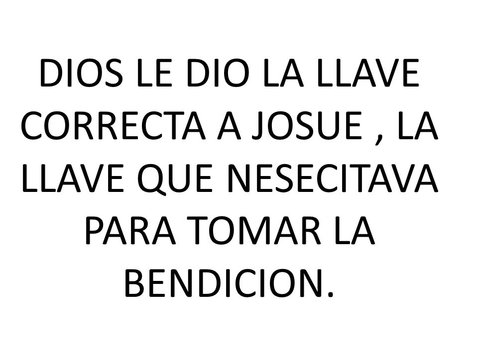 DIOS LE DIO LA LLAVE CORRECTA A JOSUE , LA LLAVE QUE NESECITAVA PARA TOMAR LA BENDICION.
