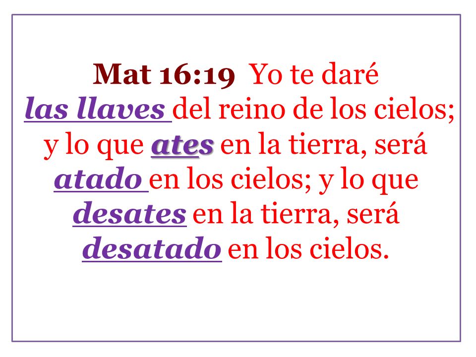 Mat 16:19 Yo te daré las llaves del reino de los cielos; y lo que ates en la tierra, será atado en los cielos; y lo que desates en la tierra, será desatado en los cielos.