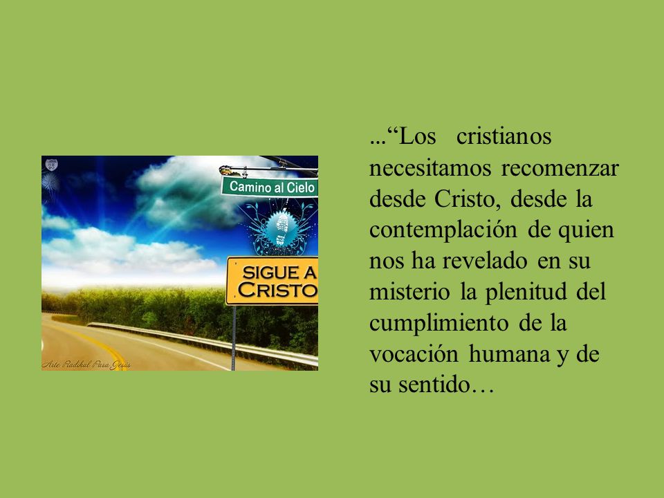 … Los cristianos necesitamos recomenzar desde Cristo, desde la contemplación de quien nos ha revelado en su misterio la plenitud del cumplimiento de la vocación humana y de su sentido…