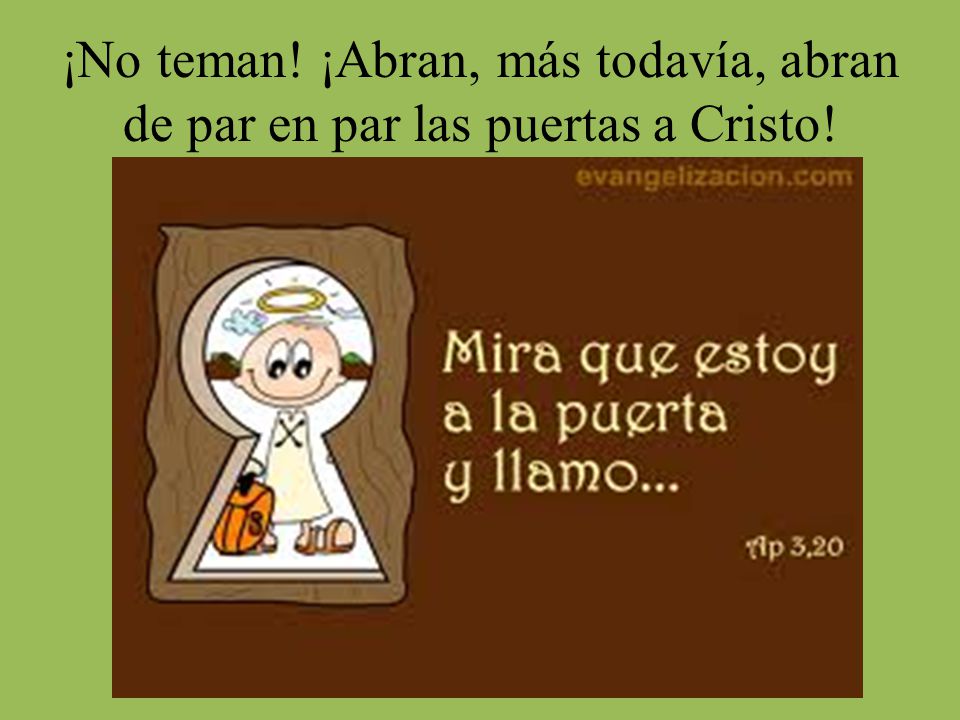 ¡No teman! ¡Abran, más todavía, abran de par en par las puertas a Cristo!